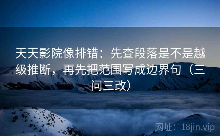 天天影院像排错:先查段落是不是越级推断,再先把范围写成边界句(三问三改) 天天影院像排错:先查段落是不是越级推断,再先把范围写成边界句(三问三改)
