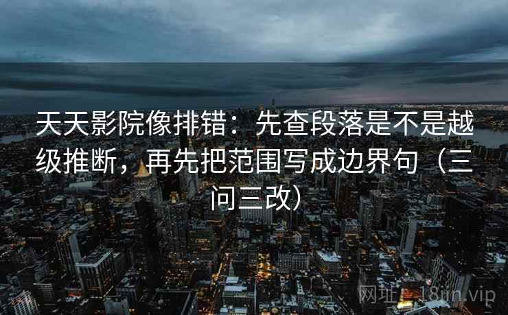 天天影院像排错:先查段落是不是越级推断,再先把范围写成边界句(三问三改) 天天影院像排错:先查段落是不是越级推断,再先把范围写成边界句(三问三改)