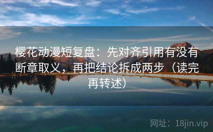 樱花动漫短复盘：先对齐引用有没有断章取义，再把结论拆成两步（读完再转述）