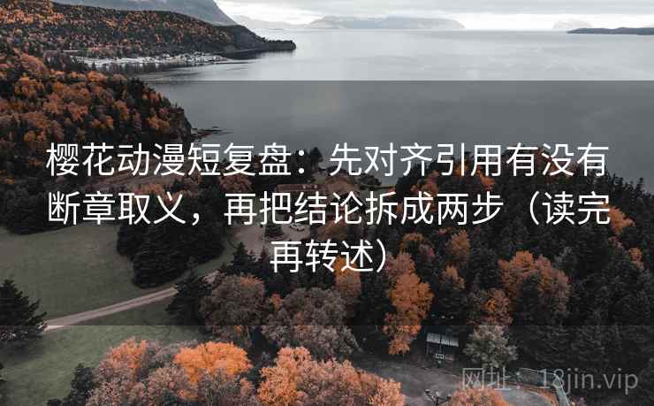 樱花动漫短复盘：先对齐引用有没有断章取义，再把结论拆成两步（读完再转述）