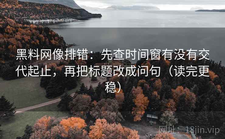 黑料网像排错:先查时间窗有没有交代起止,再把标题改成问句(读完更稳)