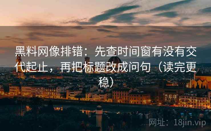 黑料网像排错：先查时间窗有没有交代起止，再把标题改成问句（读完更稳）