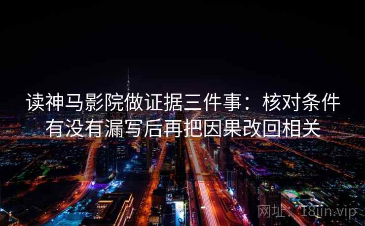 读神马影院做证据三件事：核对条件有没有漏写后再把因果改回相关
