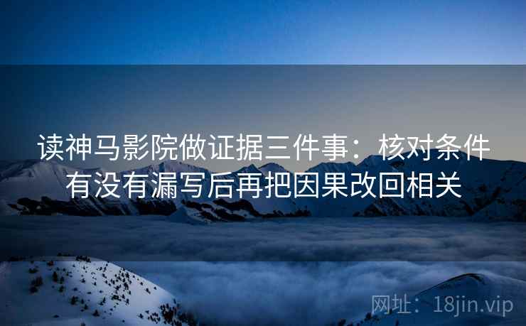 读神马影院做证据三件事：核对条件有没有漏写后再把因果改回相关