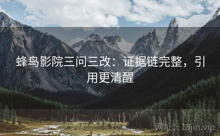 蜂鸟影院三问三改:证据链完整,引用更清醒 蜂鸟影院三问三改:证据链完整,引用更清醒