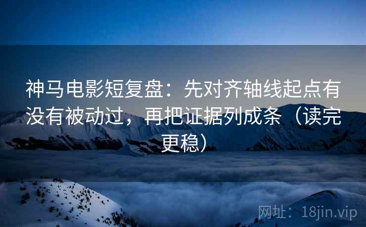 神马电影短复盘：先对齐轴线起点有没有被动过，再把证据列成条（读完更稳）