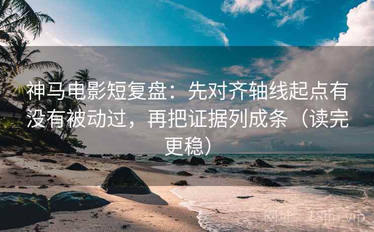 神马电影短复盘：先对齐轴线起点有没有被动过，再把证据列成条（读完更稳）