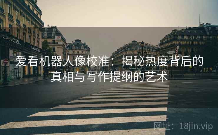 爱看机器人像校准：揭秘热度背后的真相与写作提纲的艺术