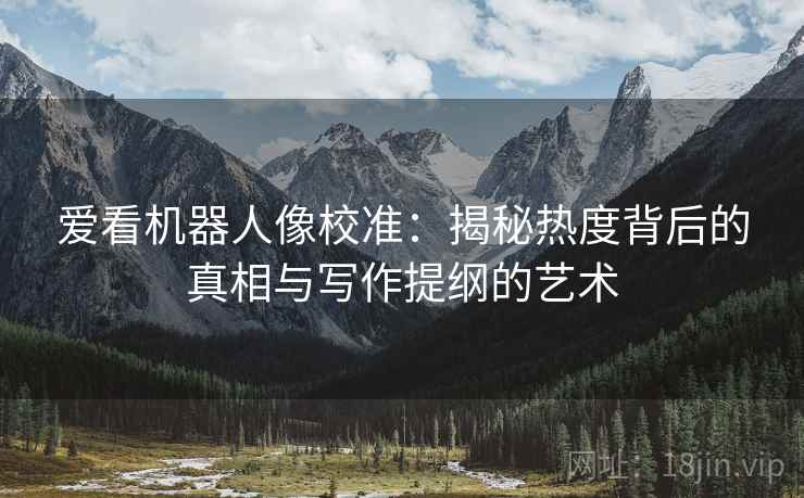 爱看机器人像校准：揭秘热度背后的真相与写作提纲的艺术
