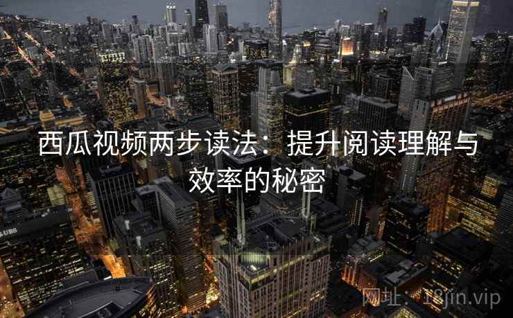 西瓜视频两步读法：提升阅读理解与效率的秘密
