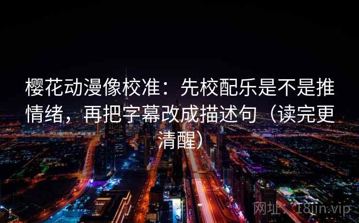樱花动漫像校准：先校配乐是不是推情绪，再把字幕改成描述句（读完更清醒）