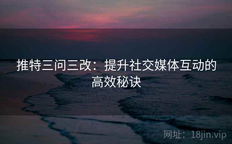 推特三问三改:提升社交媒体互动的高效秘诀 推特三问三改:提升社交媒体互动的高效秘诀