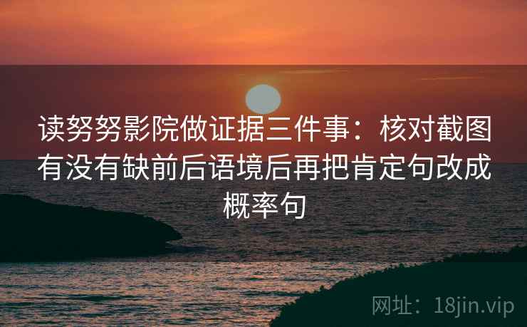 读努努影院做证据三件事：核对截图有没有缺前后语境后再把肯定句改成概率句
