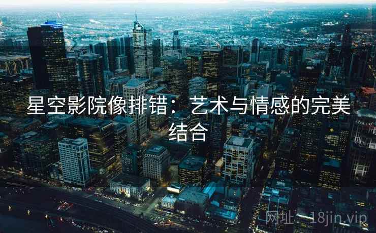 星空影院像排错：艺术与情感的完美结合