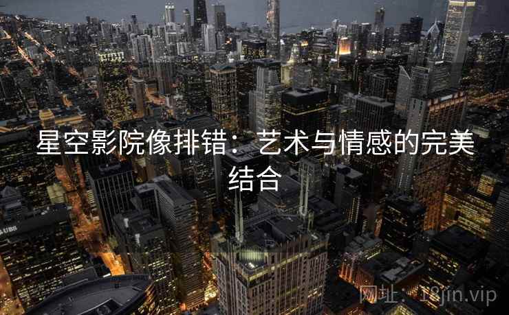 星空影院像排错:艺术与情感的完美结合 星空影院像排错:艺术与情感的完美结合