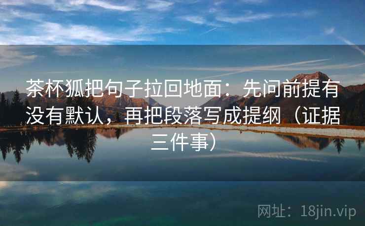 茶杯狐把句子拉回地面：先问前提有没有默认，再把段落写成提纲（证据三件事）