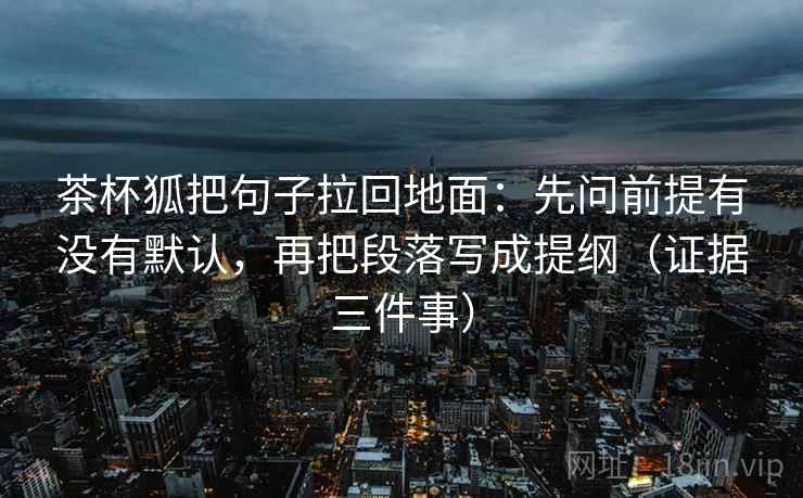茶杯狐把句子拉回地面：先问前提有没有默认，再把段落写成提纲（证据三件事）