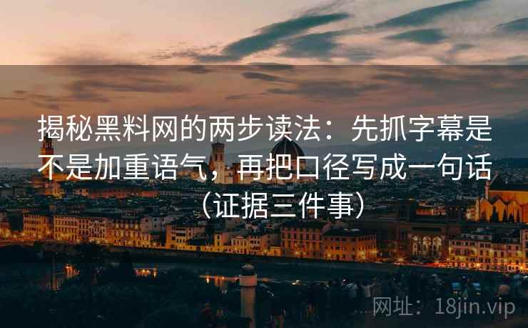 揭秘黑料网的两步读法：先抓字幕是不是加重语气，再把口径写成一句话（证据三件事）