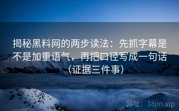 揭秘黑料网的两步读法:先抓字幕是不是加重语气,再把口径写成一句话(证据三件事) 揭秘黑料网的两步读法:先抓字幕是不是加重语气,再把口径写成一句话(证据三件事)