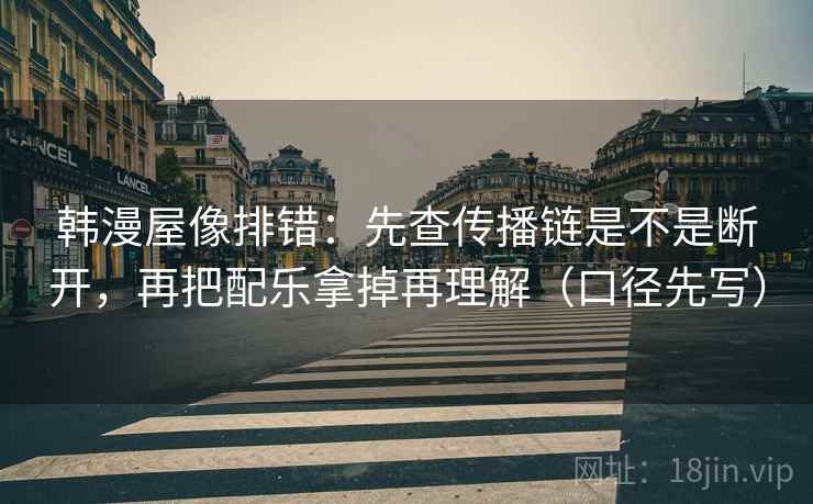 韩漫屋像排错：先查传播链是不是断开，再把配乐拿掉再理解（口径先写）