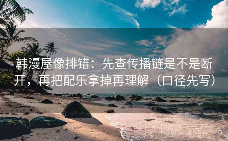 韩漫屋像排错：先查传播链是不是断开，再把配乐拿掉再理解（口径先写）