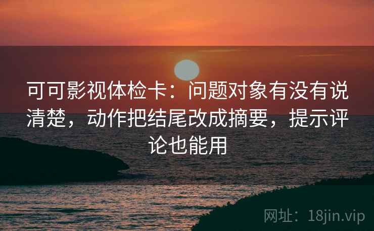 可可影视体检卡：问题对象有没有说清楚，动作把结尾改成摘要，提示评论也能用