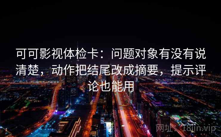 可可影视体检卡：问题对象有没有说清楚，动作把结尾改成摘要，提示评论也能用