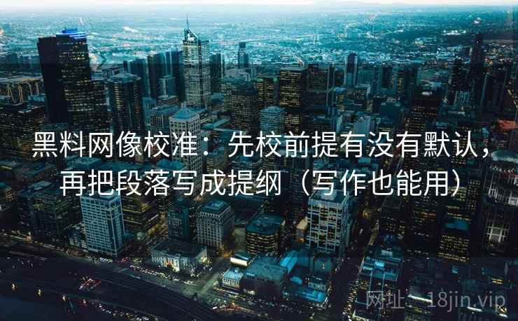 黑料网像校准：先校前提有没有默认，再把段落写成提纲（写作也能用）