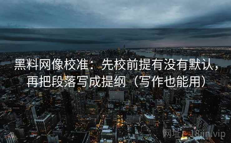 黑料网像校准：先校前提有没有默认，再把段落写成提纲（写作也能用）