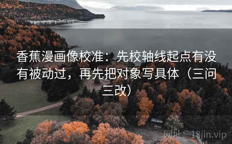 香蕉漫画像校准：先校轴线起点有没有被动过，再先把对象写具体（三问三改）