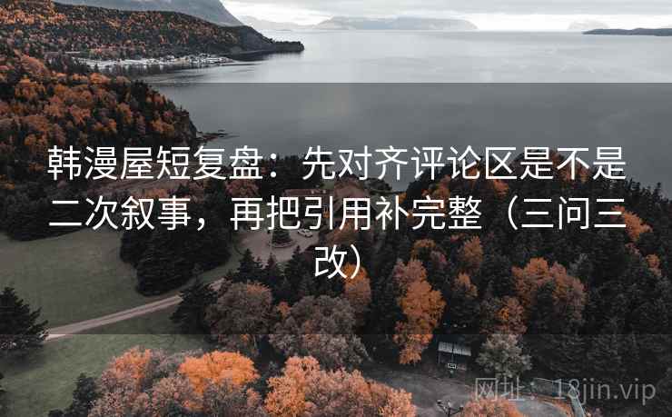 韩漫屋短复盘：先对齐评论区是不是二次叙事，再把引用补完整（三问三改）