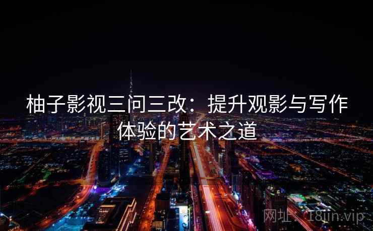 柚子影视三问三改：提升观影与写作体验的艺术之道