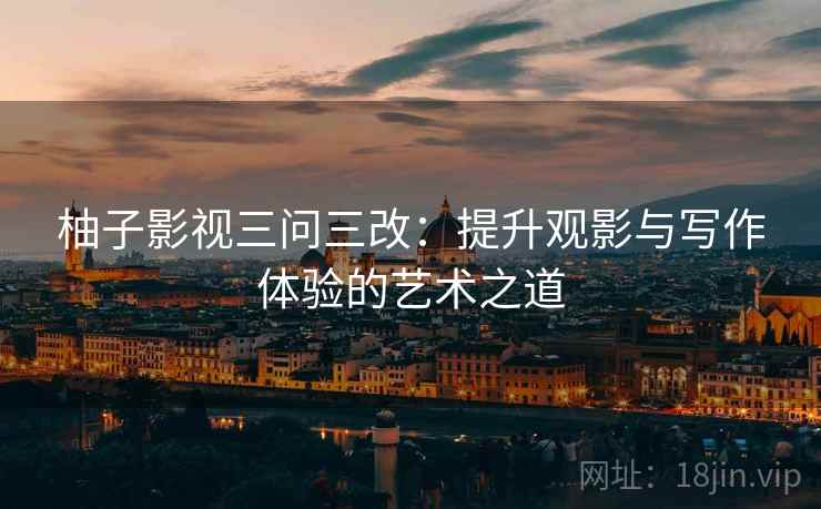 柚子影视三问三改：提升观影与写作体验的艺术之道