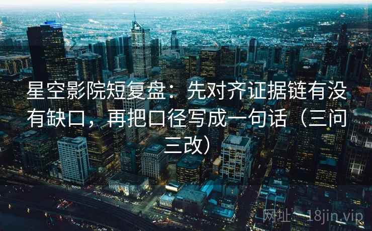 星空影院短复盘：先对齐证据链有没有缺口，再把口径写成一句话（三问三改）
