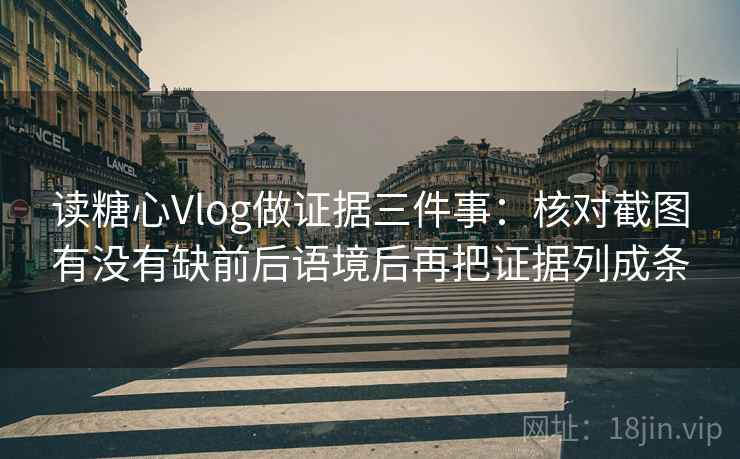 读糖心Vlog做证据三件事：核对截图有没有缺前后语境后再把证据列成条