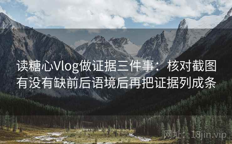 读糖心Vlog做证据三件事：核对截图有没有缺前后语境后再把证据列成条
