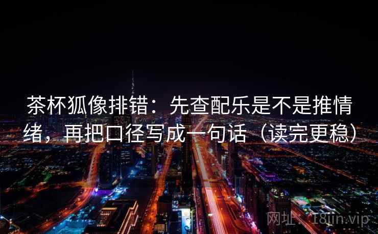茶杯狐像排错：先查配乐是不是推情绪，再把口径写成一句话（读完更稳）