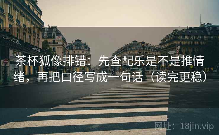 茶杯狐像排错：先查配乐是不是推情绪，再把口径写成一句话（读完更稳）