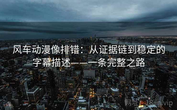 风车动漫像排错：从证据链到稳定的字幕描述——一条完整之路