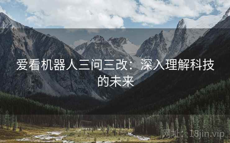 爱看机器人三问三改：深入理解科技的未来