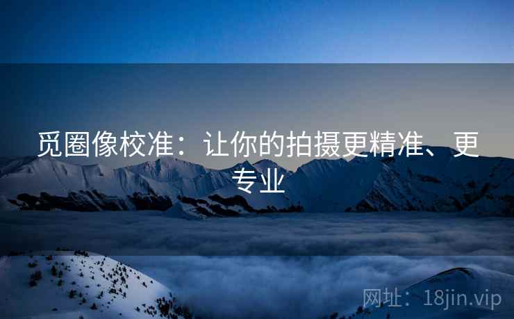 觅圈像校准：让你的拍摄更精准、更专业