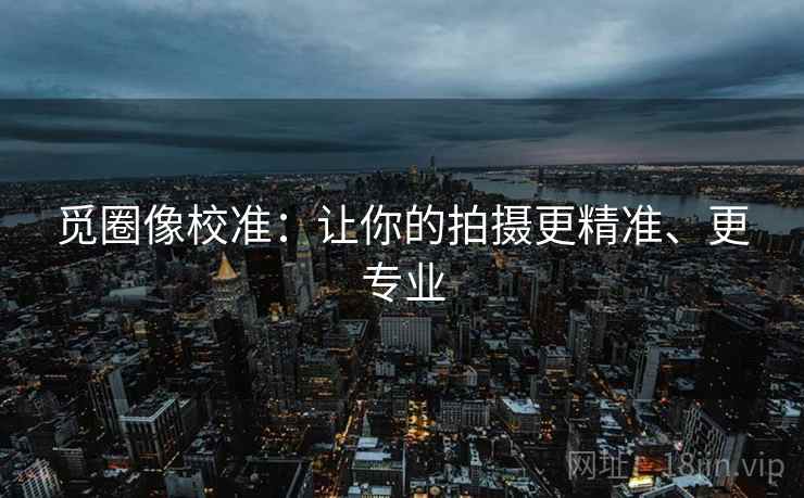 觅圈像校准：让你的拍摄更精准、更专业