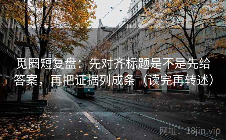 觅圈短复盘：先对齐标题是不是先给答案，再把证据列成条（读完再转述）