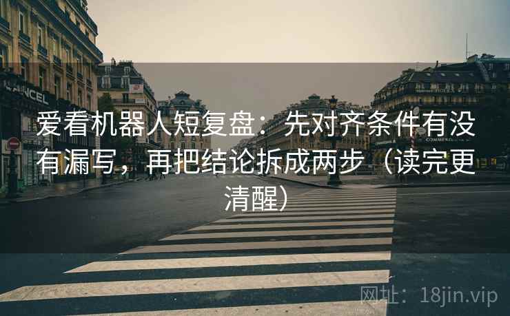 爱看机器人短复盘：先对齐条件有没有漏写，再把结论拆成两步（读完更清醒）