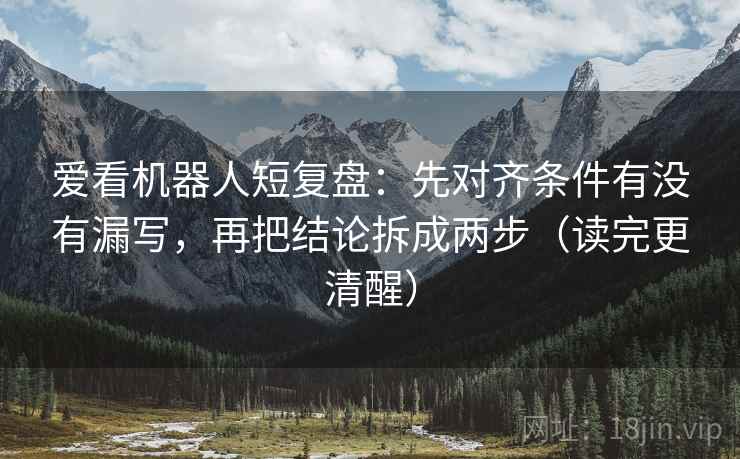 爱看机器人短复盘：先对齐条件有没有漏写，再把结论拆成两步（读完更清醒）