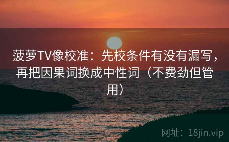 菠萝TV像校准：先校条件有没有漏写，再把因果词换成中性词（不费劲但管用）