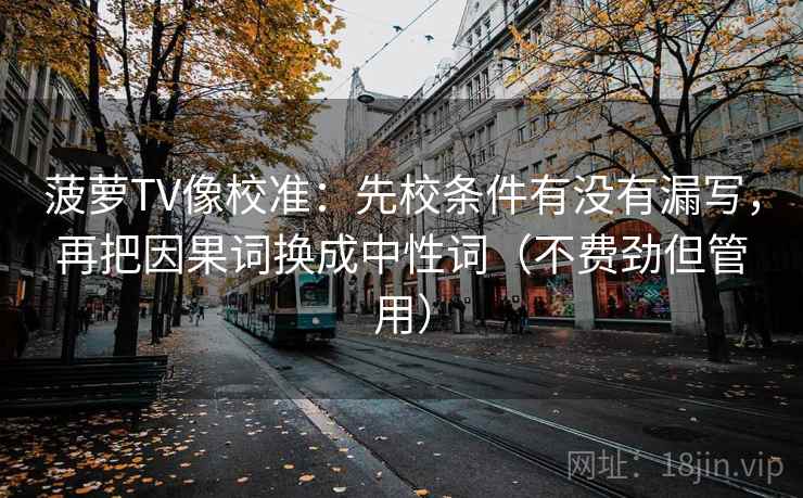 菠萝TV像校准：先校条件有没有漏写，再把因果词换成中性词（不费劲但管用）