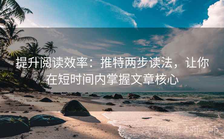 提升阅读效率：推特两步读法，让你在短时间内掌握文章核心
