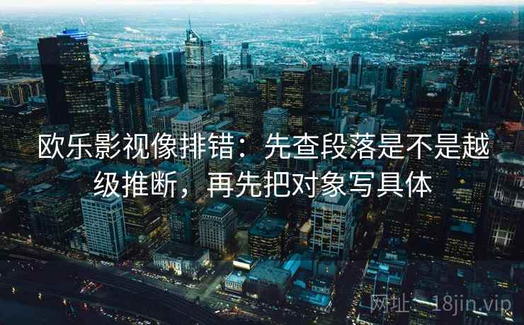 欧乐影视像排错：先查段落是不是越级推断，再先把对象写具体