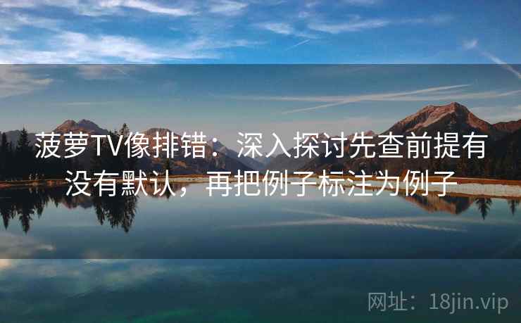 菠萝TV像排错:深入探讨先查前提有没有默认,再把例子标注为例子